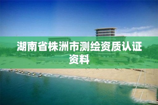 湖南省株洲市测绘资质认证资料