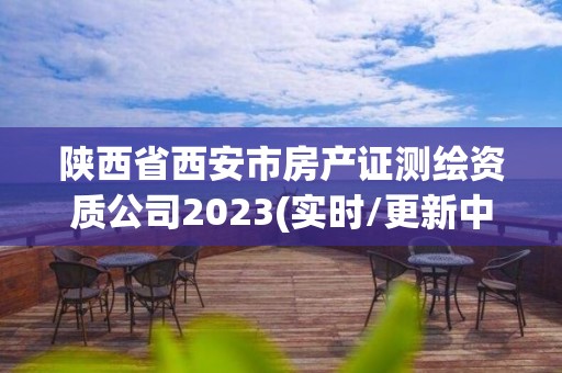 陕西省西安市房产证测绘资质公司2023(实时/更新中)