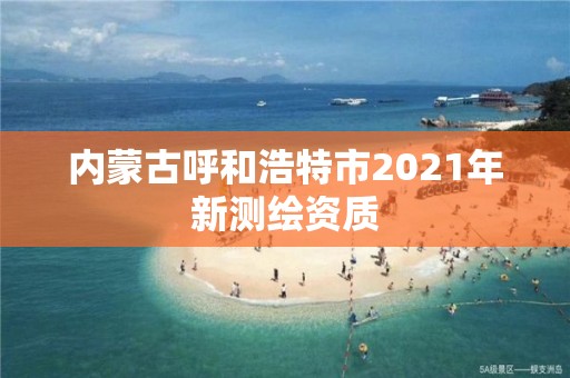 内蒙古呼和浩特市2021年新测绘资质