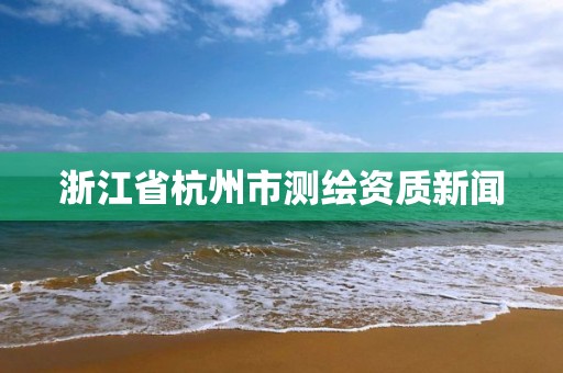 浙江省杭州市测绘资质新闻