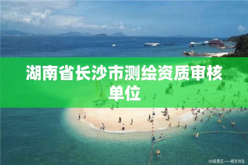 湖南省长沙市测绘资质审核单位