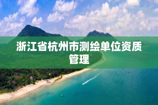 浙江省杭州市测绘单位资质管理