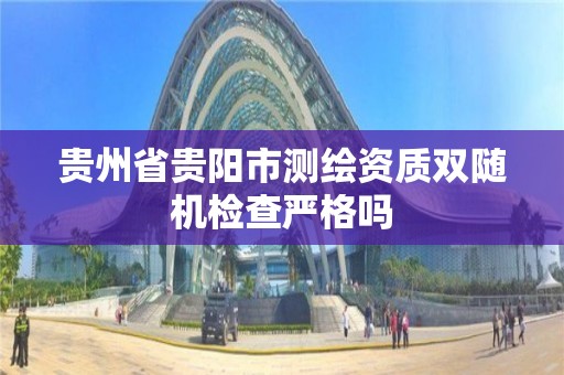 贵州省贵阳市测绘资质双随机检查严格吗