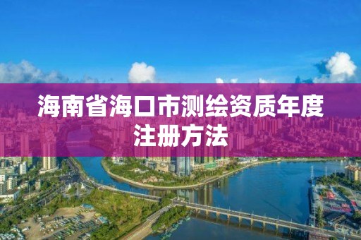 海南省海口市测绘资质年度注册方法