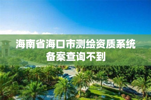 海南省海口市测绘资质系统备案查询不到