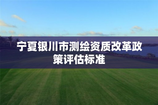 宁夏银川市测绘资质改革政策评估标准