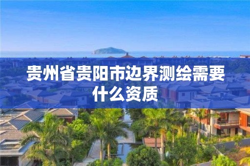 贵州省贵阳市边界测绘需要什么资质