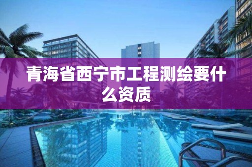 青海省西宁市工程测绘要什么资质