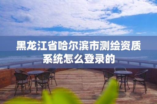 黑龙江省哈尔滨市测绘资质系统怎么登录的