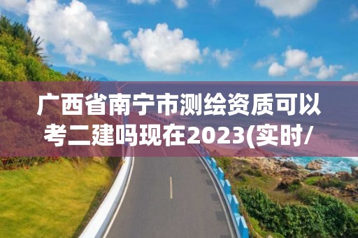 广西省南宁市测绘资质可以考二建吗现在2023(实时/更新中)