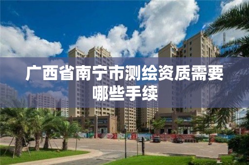 广西省南宁市测绘资质需要哪些手续