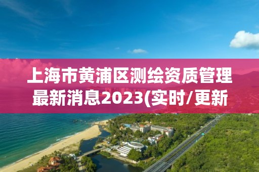 上海市黄浦区测绘资质管理最新消息2023(实时/更新中)