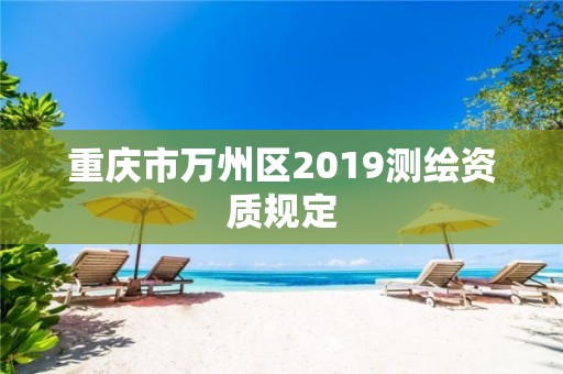 重庆市万州区2019测绘资质规定