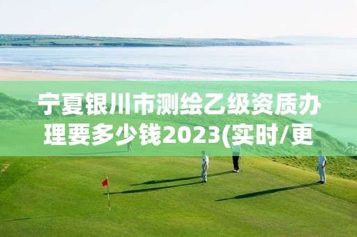 宁夏银川市测绘乙级资质办理要多少钱2023(实时/更新中)