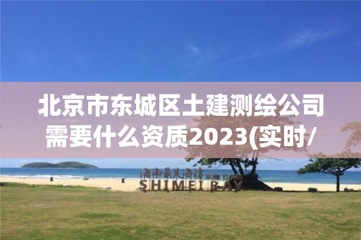 北京市东城区土建测绘公司需要什么资质2023(实时/更新中)