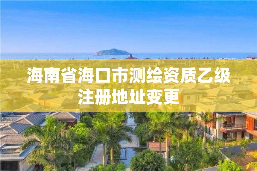 海南省海口市测绘资质乙级注册地址变更