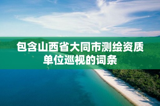 包含山西省大同市测绘资质单位巡视的词条