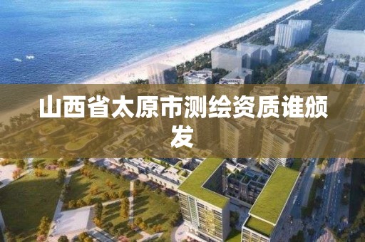 山西省太原市测绘资质谁颁发