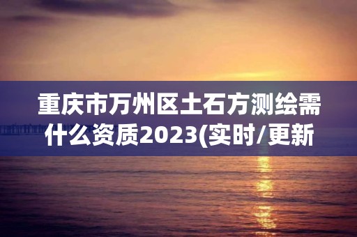 重庆市万州区土石方测绘需什么资质2023(实时/更新中)