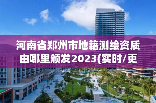 河南省郑州市地籍测绘资质由哪里颁发2023(实时/更新中)