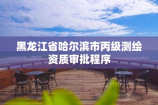 黑龙江省哈尔滨市丙级测绘资质审批程序