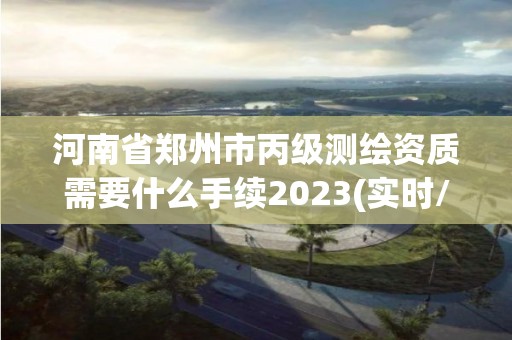 河南省郑州市丙级测绘资质需要什么手续2023(实时/更新中)