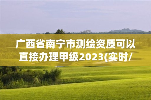 广西省南宁市测绘资质可以直接办理甲级2023(实时/更新中)