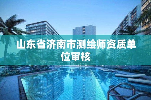 山东省济南市测绘师资质单位审核