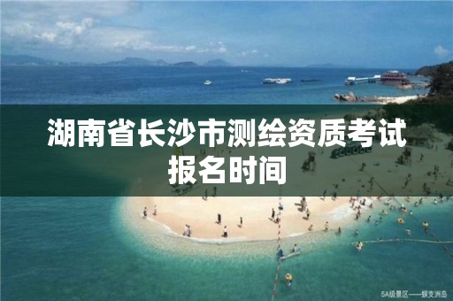 湖南省长沙市测绘资质考试报名时间