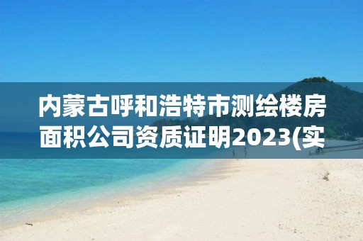 内蒙古呼和浩特市测绘楼房面积公司资质证明2023(实时/更新中)