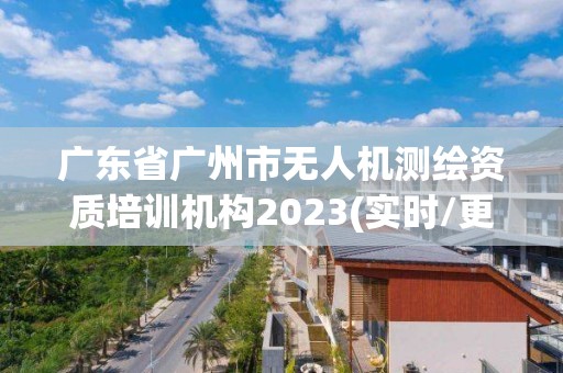 广东省广州市无人机测绘资质培训机构2023(实时/更新中)