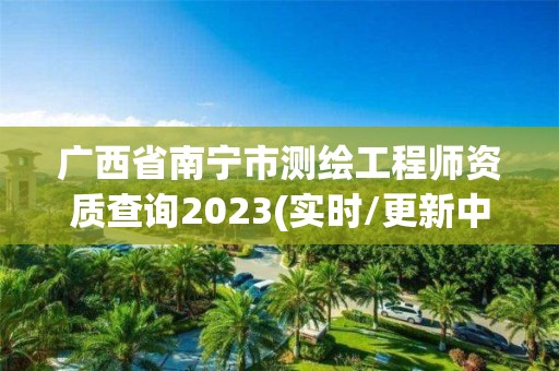 广西省南宁市测绘工程师资质查询2023(实时/更新中)