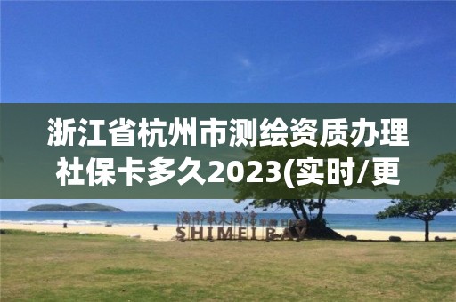 浙江省杭州市测绘资质办理社保卡多久2023(实时/更新中)