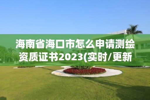 海南省海口市怎么申请测绘资质证书2023(实时/更新中)