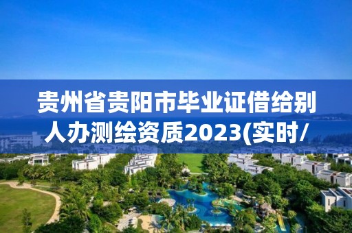 贵州省贵阳市毕业证借给别人办测绘资质2023(实时/更新中)