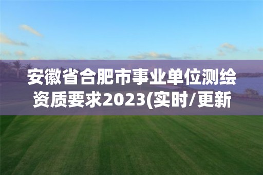 安徽省合肥市事业单位测绘资质要求2023(实时/更新中)