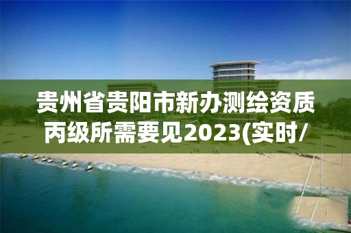 贵州省贵阳市新办测绘资质丙级所需要见2023(实时/更新中)