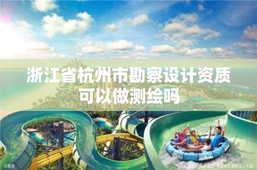 浙江省杭州市勘察设计资质可以做测绘吗