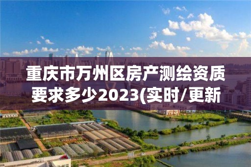 重庆市万州区房产测绘资质要求多少2023(实时/更新中)