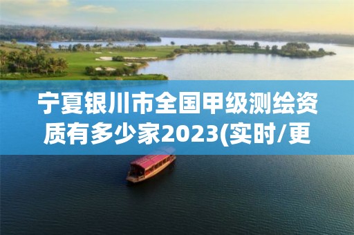 宁夏银川市全国甲级测绘资质有多少家2023(实时/更新中)