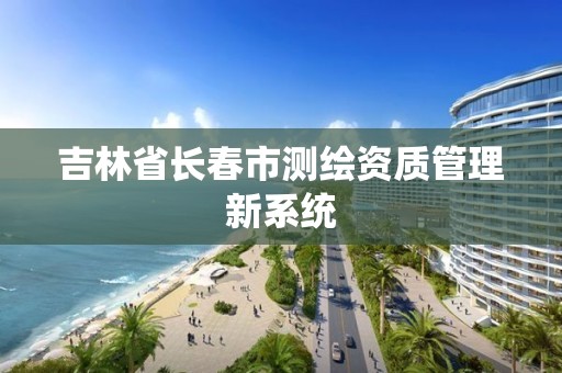 吉林省长春市测绘资质管理新系统