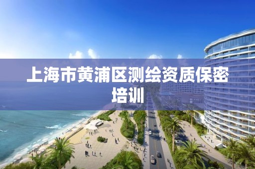 上海市黄浦区测绘资质保密培训