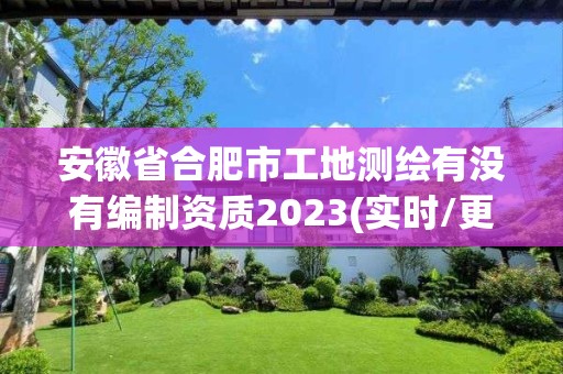 安徽省合肥市工地测绘有没有编制资质2023(实时/更新中)