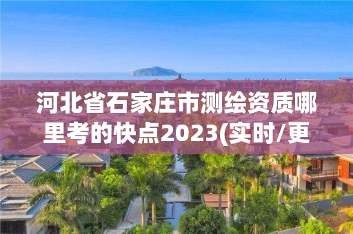 河北省石家庄市测绘资质哪里考的快点2023(实时/更新中)