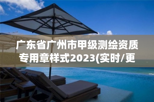 广东省广州市甲级测绘资质专用章样式2023(实时/更新中)