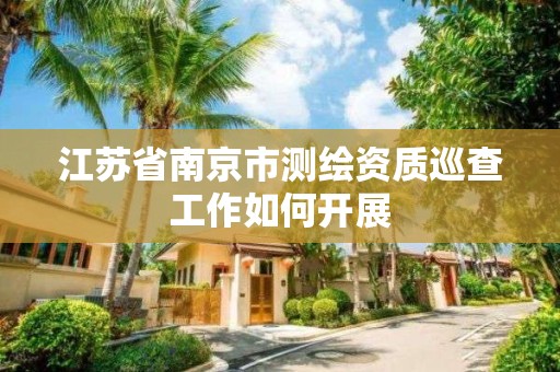 江苏省南京市测绘资质巡查工作如何开展