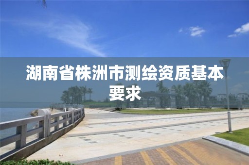 湖南省株洲市测绘资质基本要求