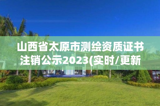 山西省太原市测绘资质证书注销公示2023(实时/更新中)