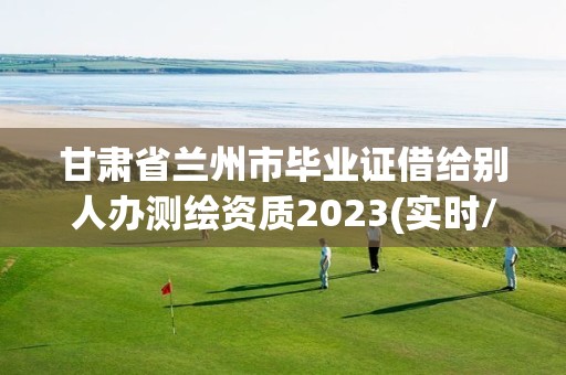 甘肃省兰州市毕业证借给别人办测绘资质2023(实时/更新中)