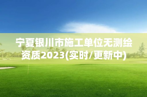 宁夏银川市施工单位无测绘资质2023(实时/更新中)